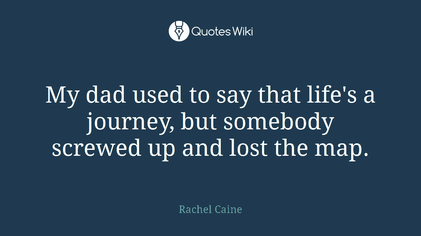 My dad used to say that life's a journey, but somebody screwed up and lost the map.