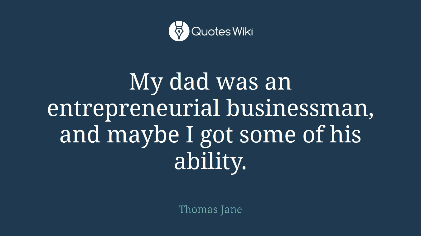 My dad was an entrepreneurial businessman, and maybe I got some of his ability.