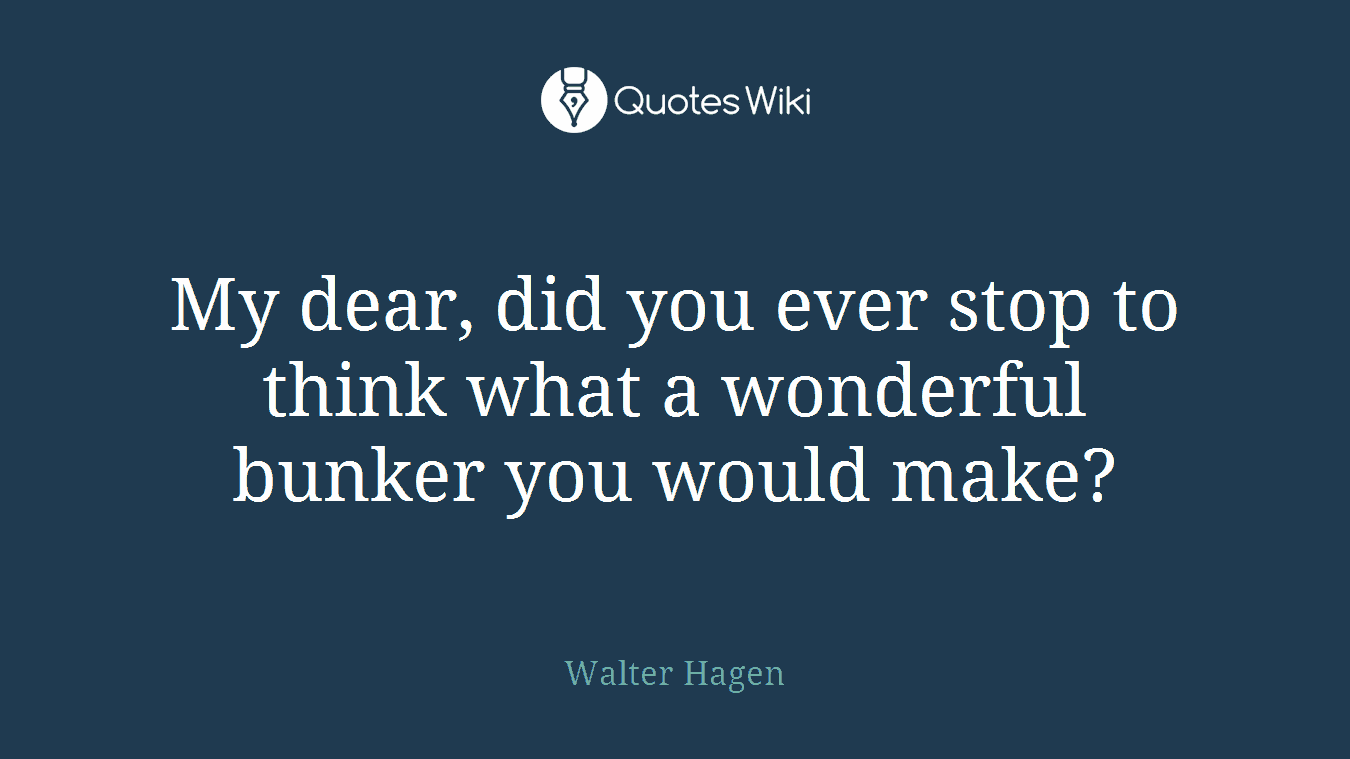 My dear, did you ever stop to think what a wonderful bunker you would make?