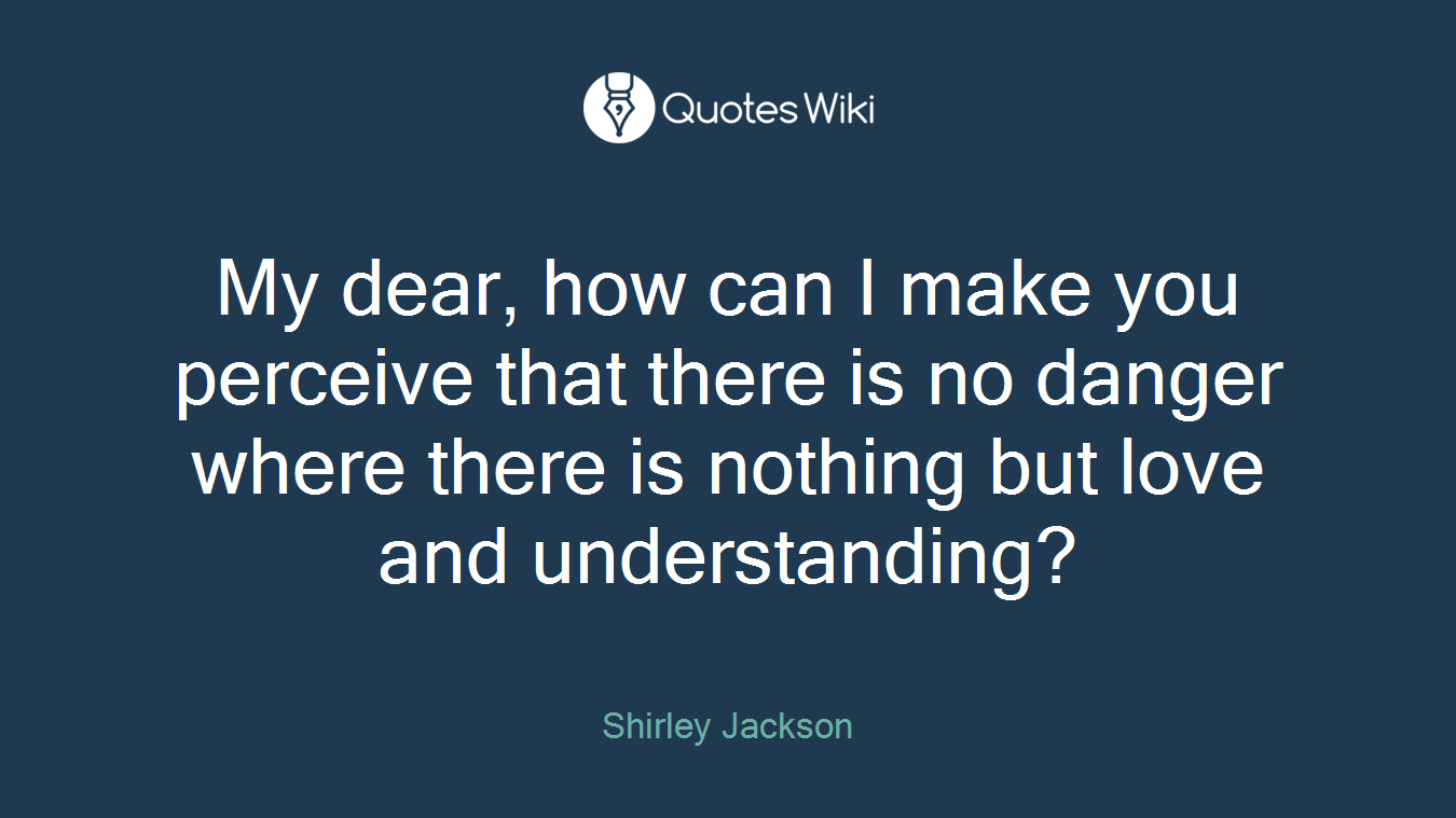My dear, how can I make you perceive that there is no danger where there is nothing but love and understanding?