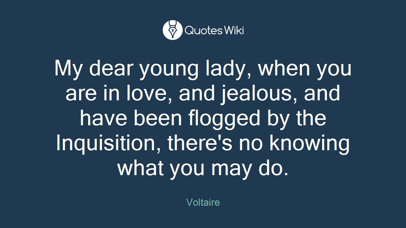 My dear young lady, when you are in love, and jealous, and have been flogged by the Inquisition, there's no knowing what you may do.