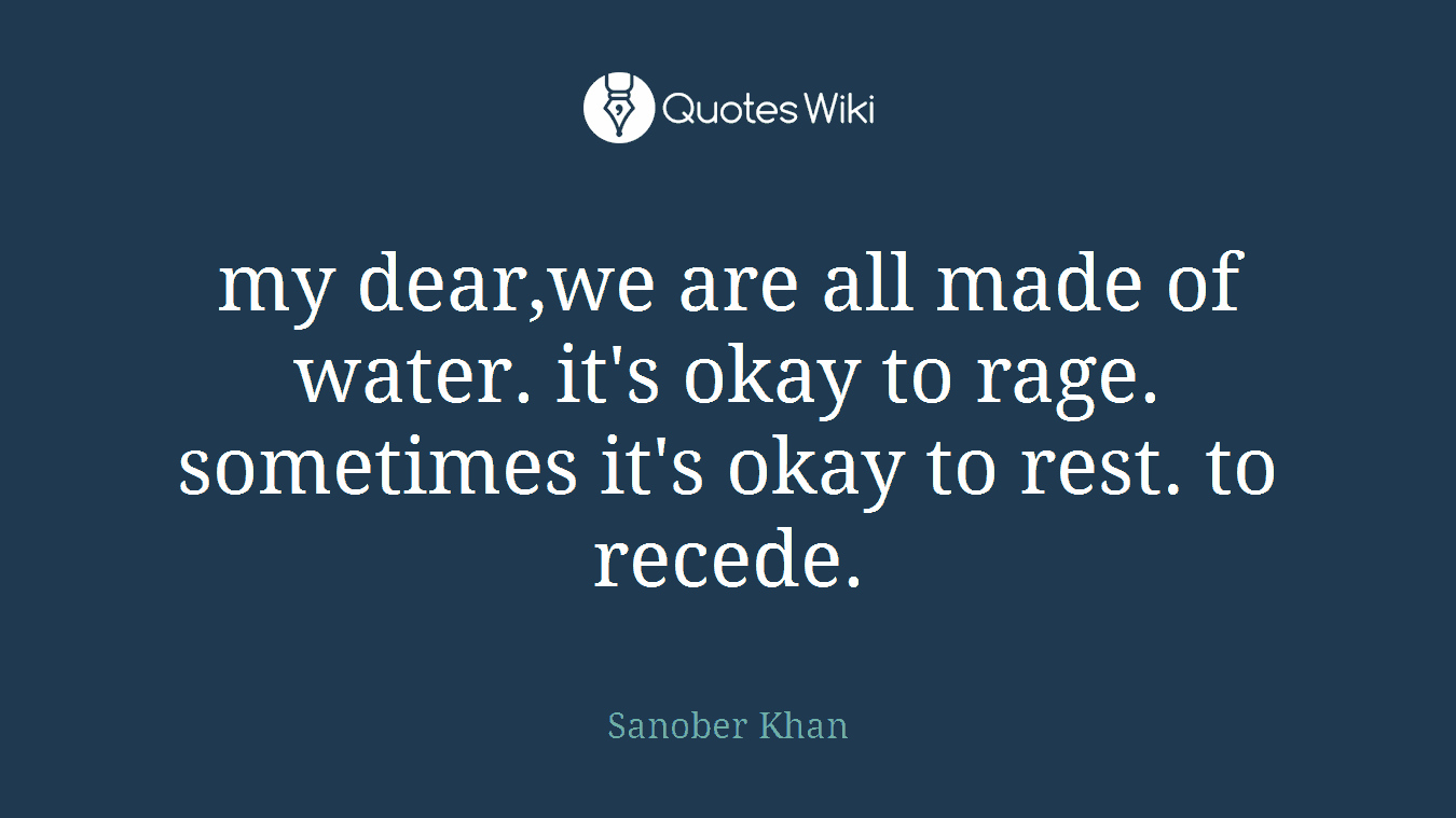 my dear,we are all made of water. it's okay to rage. sometimes it's okay to rest. to recede.