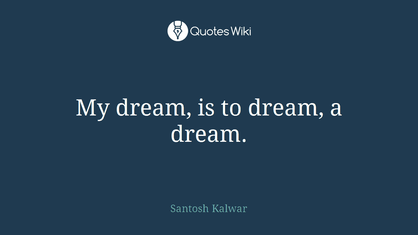 My dream, is to dream, a dream.