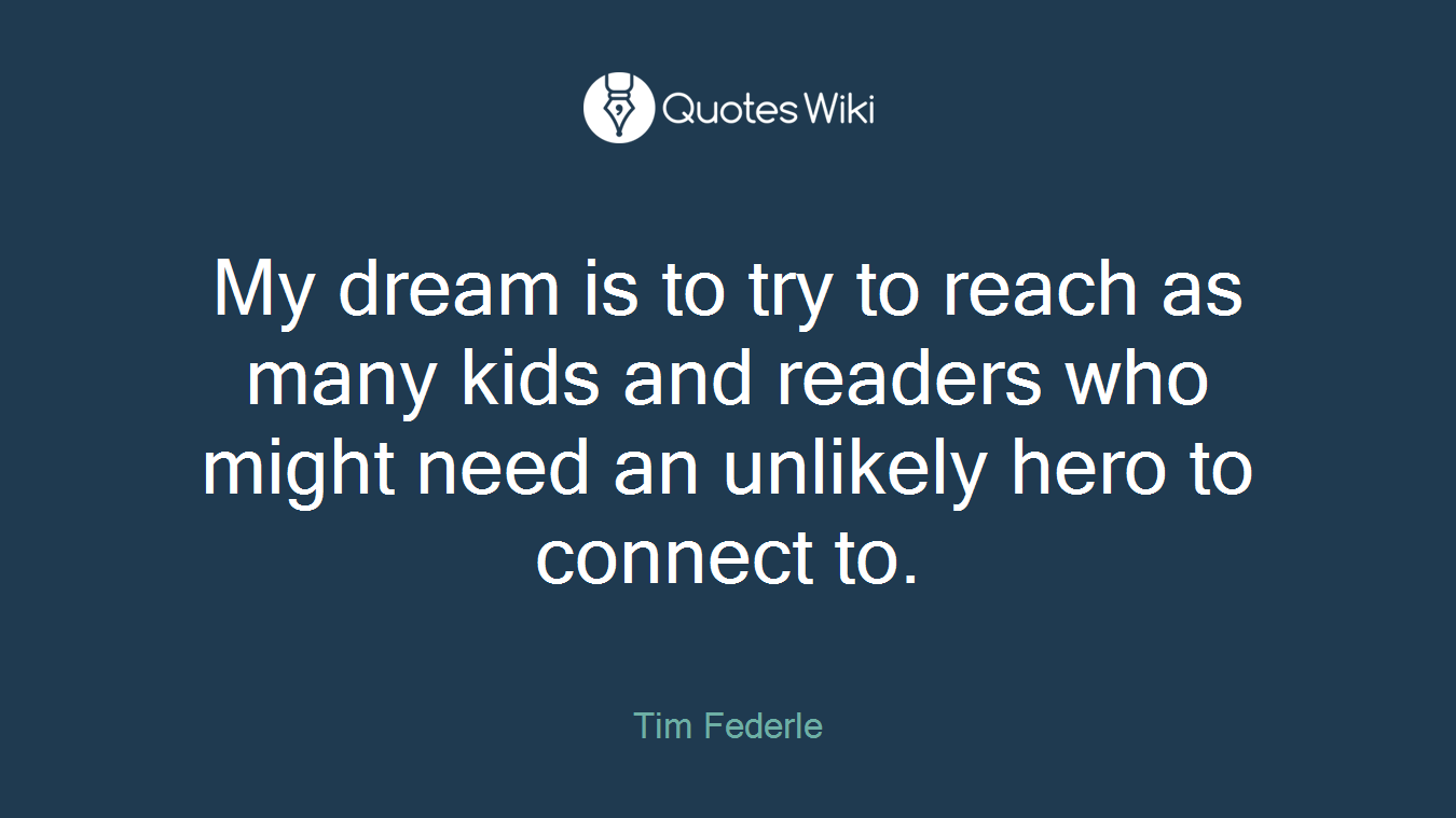 My dream is to try to reach as many kids and readers who might need an unlikely hero to connect to.