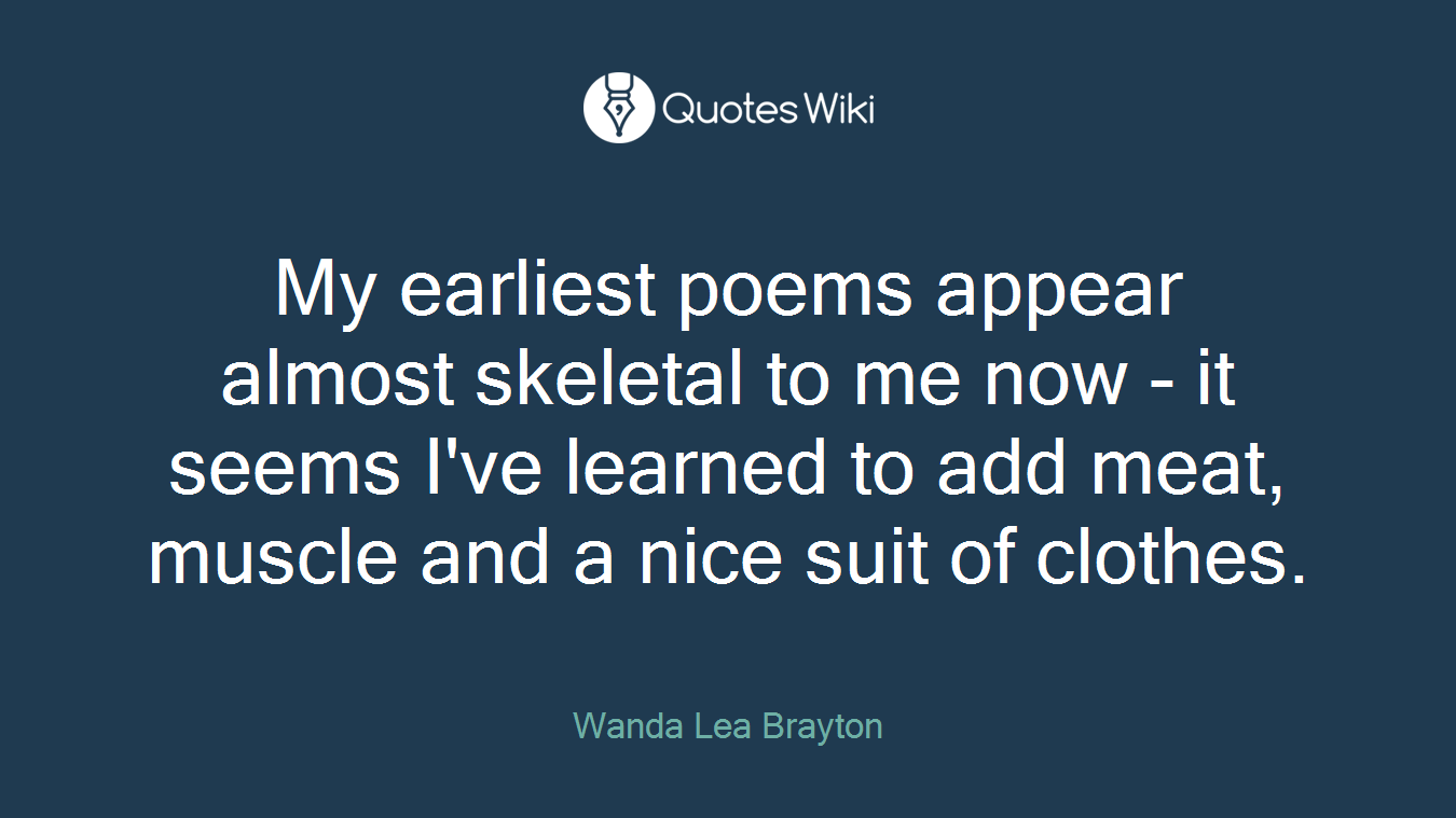 My earliest poems appear almost skeletal to me now - it seems I've learned to add meat, muscle and a nice suit of clothes.