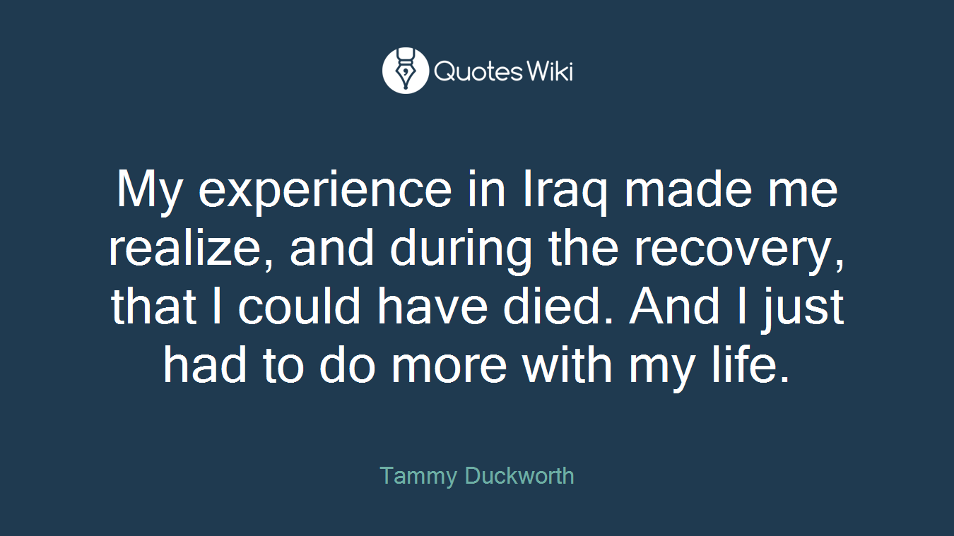 My experience in Iraq made me realize, and during the recovery, that I could have died. And I just had to do more with my life.