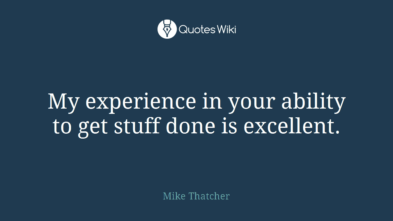 My experience in your ability to get stuff done is excellent.