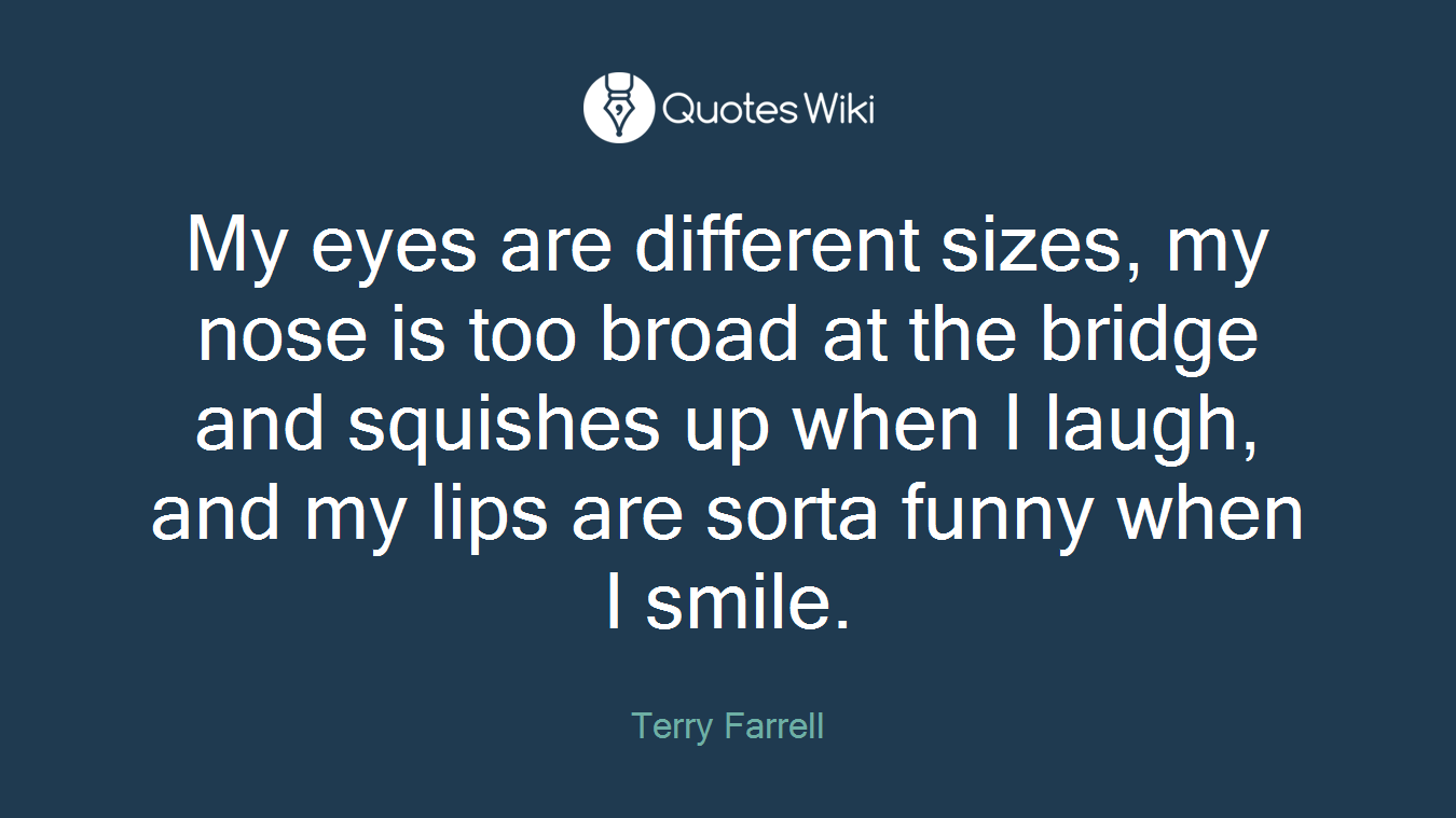 My eyes are different sizes, my nose is too broad at the bridge and squishes up when I laugh, and my lips are sorta funny when I smile.