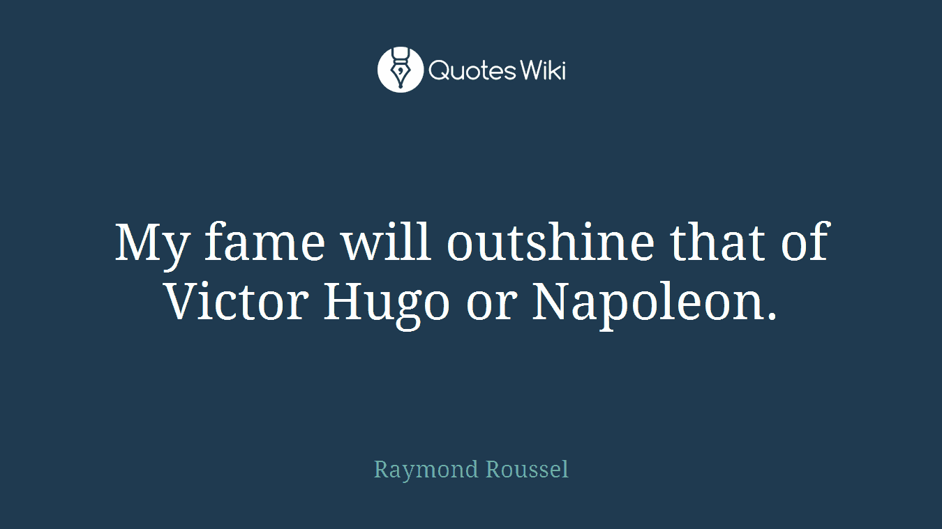 My fame will outshine that of Victor Hugo or Napoleon.