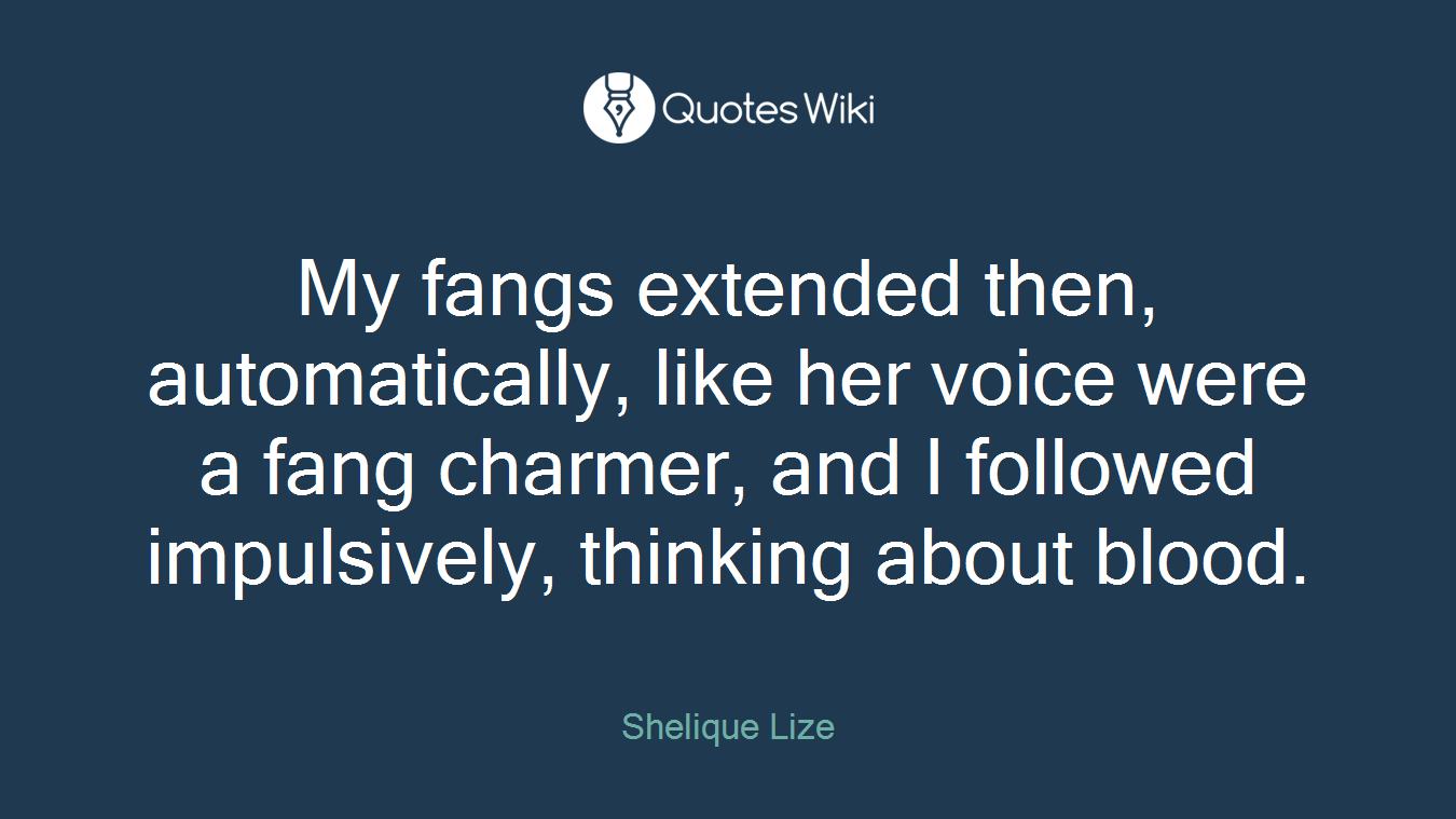 My fangs extended then, automatically, like her voice were a fang charmer, and I followed impulsively, thinking about blood.