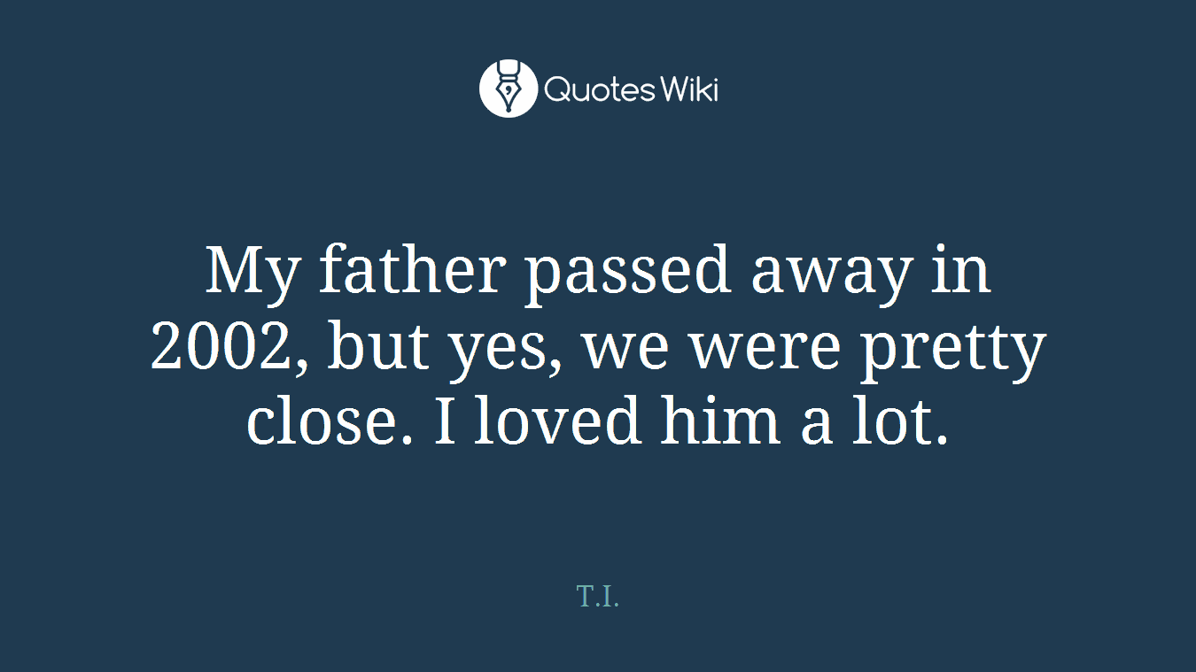 My father passed away in 2002, but yes, we were pretty close. I loved him a lot.