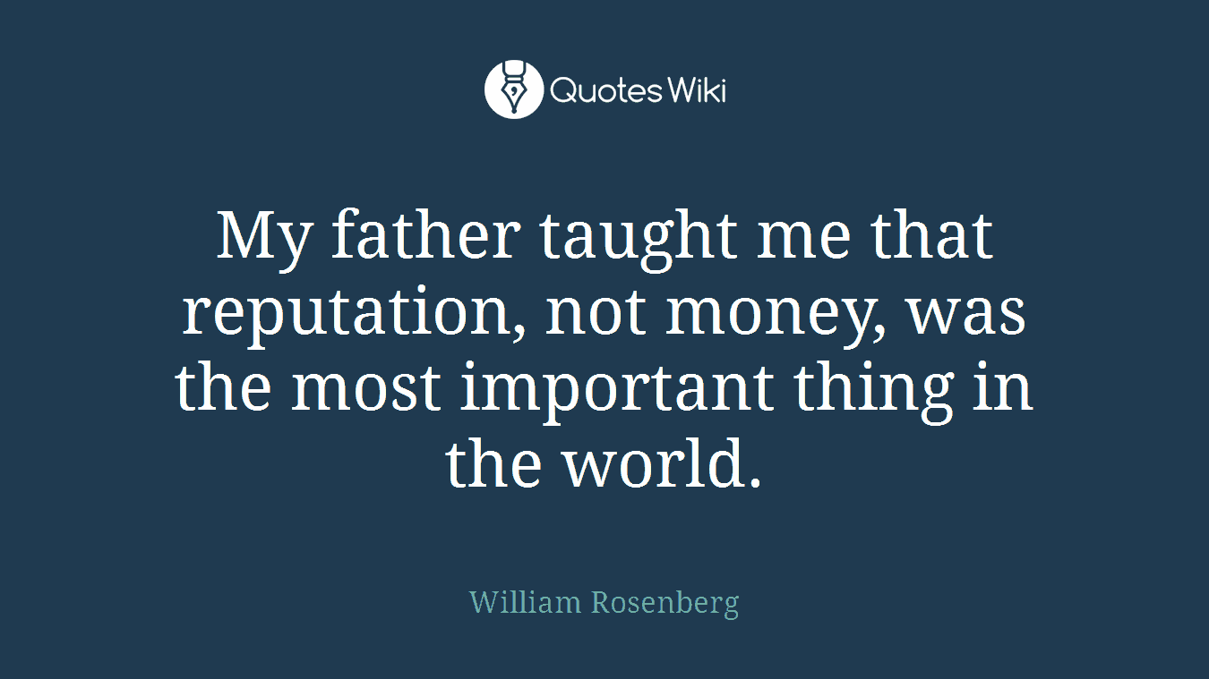 My father taught me that reputation, not money, was the most important thing in the world.