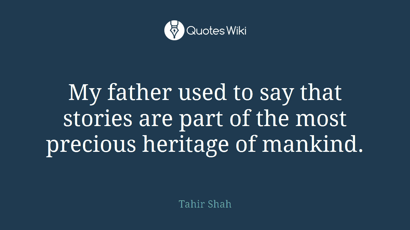 My father used to say that stories are part of the most precious heritage of mankind.