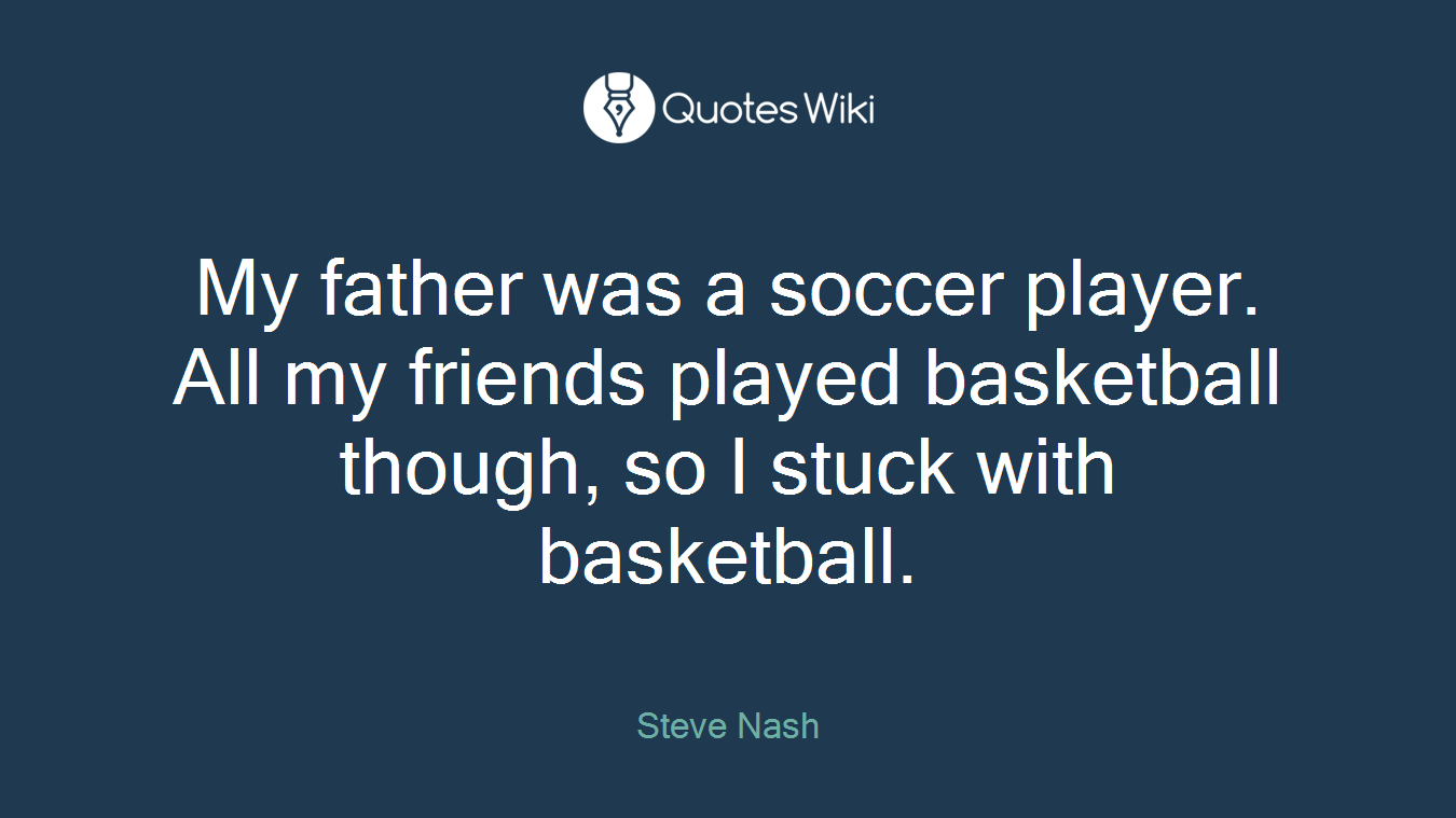 My father was a soccer player. All my friends played basketball though, so I stuck with basketball.