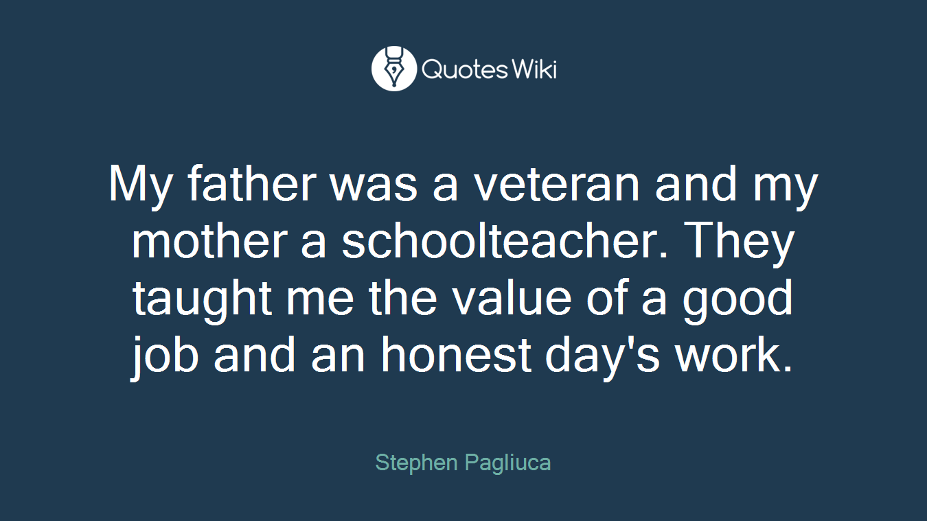 My father was a veteran and my mother a schoolteacher. They taught me the value of a good job and an honest day's work.