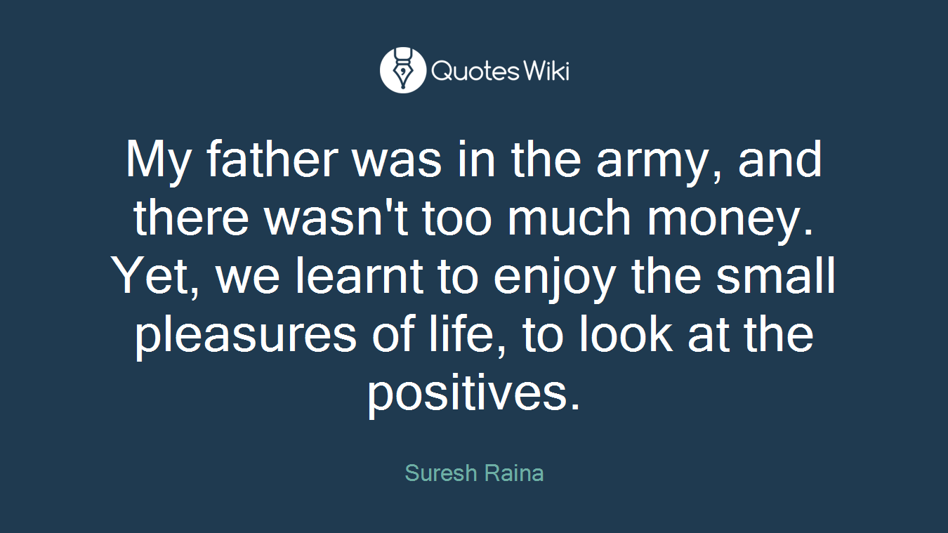 My father was in the army, and there wasn't too much money. Yet, we learnt to enjoy the small pleasures of life, to look at the positives.