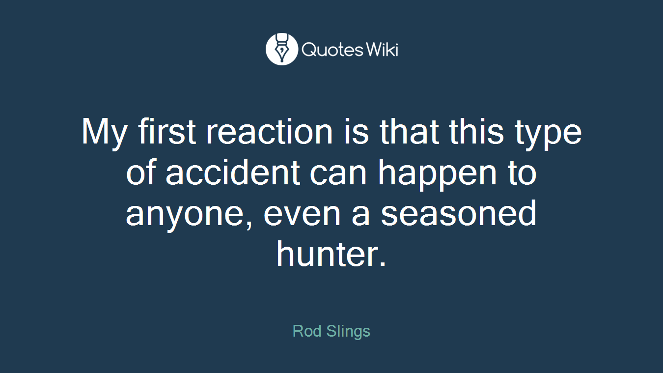 My first reaction is that this type of accident can happen to anyone, even a seasoned hunter.