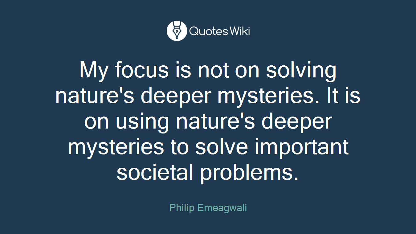 My focus is not on solving nature's deeper mysteries. It is on using nature's deeper mysteries to solve important societal problems.