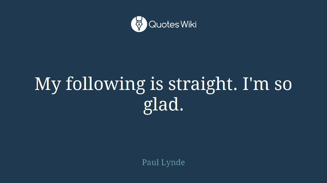 My following is straight. I'm so glad.