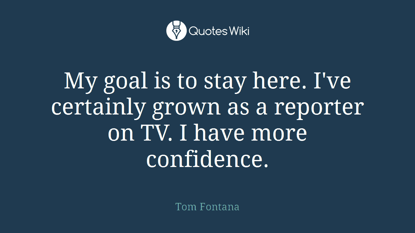 My goal is to stay here. I've certainly grown as a reporter on TV. I have more confidence.