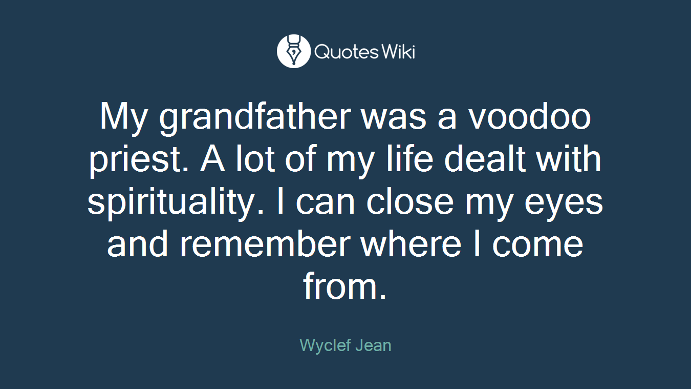 My grandfather was a voodoo priest. A lot of my life dealt with spirituality. I can close my eyes and remember where I come from.