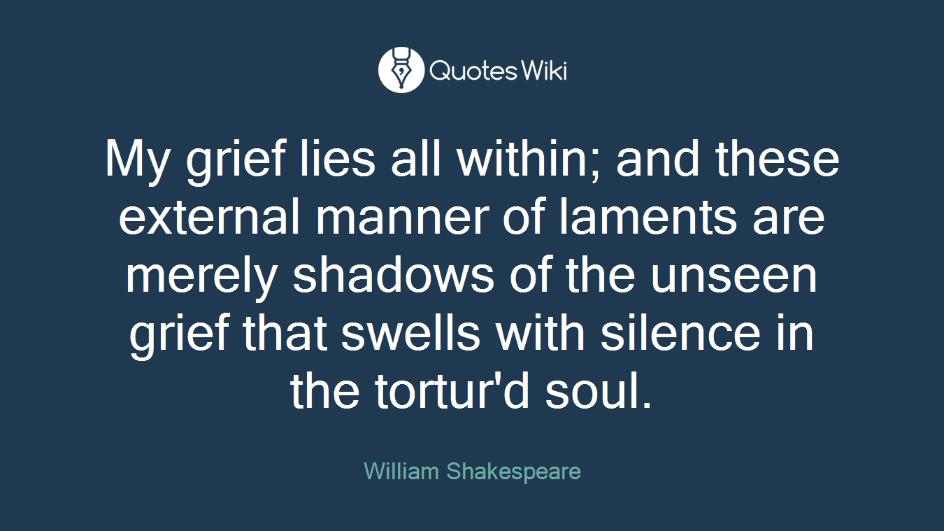 My grief lies all within; and these external manner of laments are merely shadows of the unseen grief that swells with silence in the tortur'd soul.