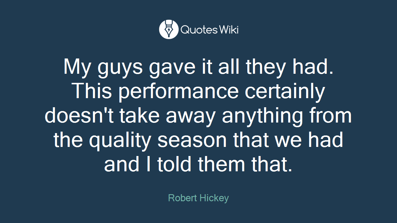 My guys gave it all they had. This performance certainly doesn't take away anything from the quality season that we had and I told them that.