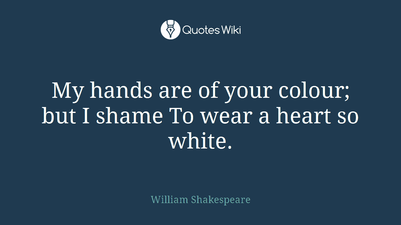My hands are of your colour; but I shame To wear a heart so white.
