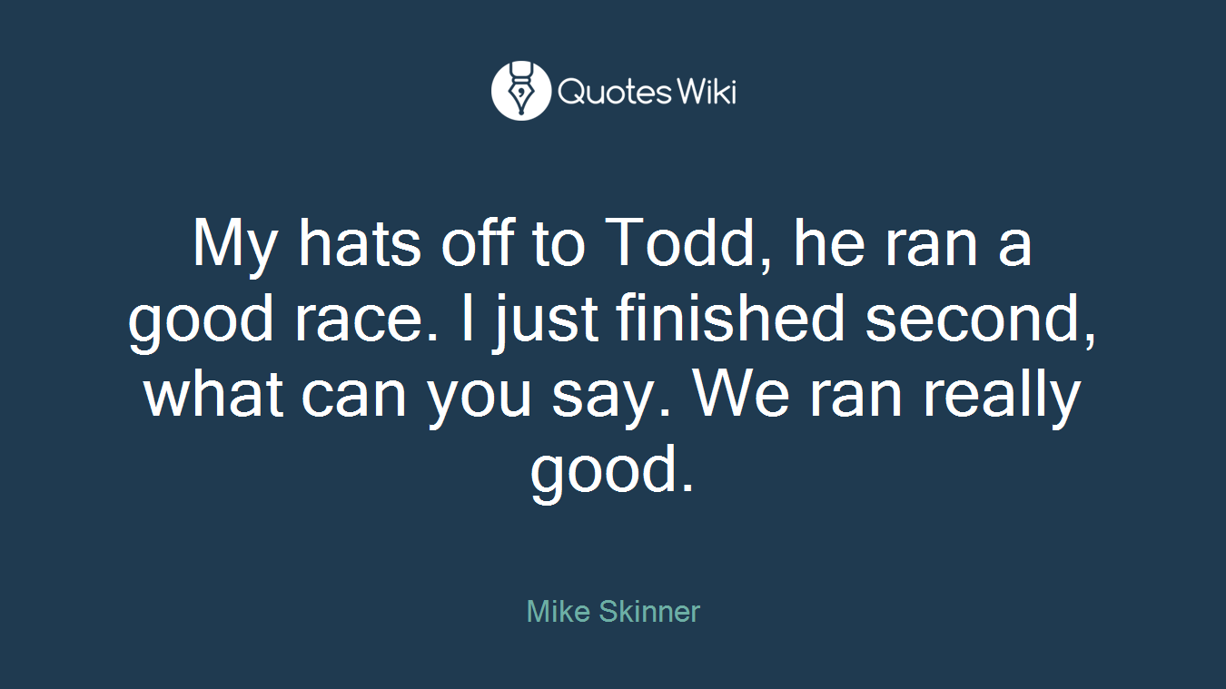 My hats off to Todd, he ran a good race. I just finished second, what can you say. We ran really good.
