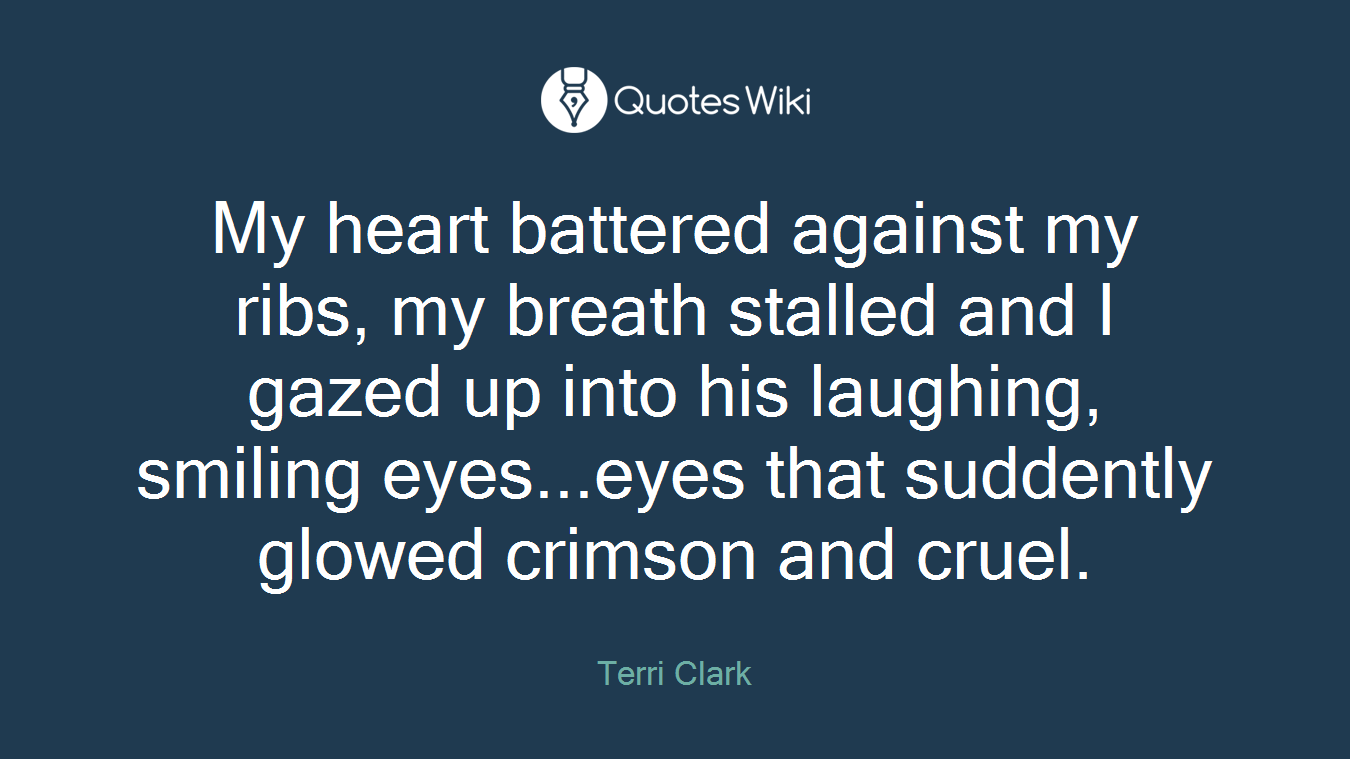 My heart battered against my ribs, my breath stalled and I gazed up into his laughing, smiling eyes...eyes that suddently glowed crimson and cruel.