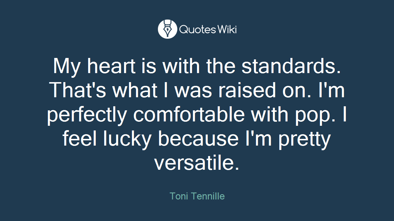 My heart is with the standards. That's what I was raised on. I'm perfectly comfortable with pop. I feel lucky because I'm pretty versatile.