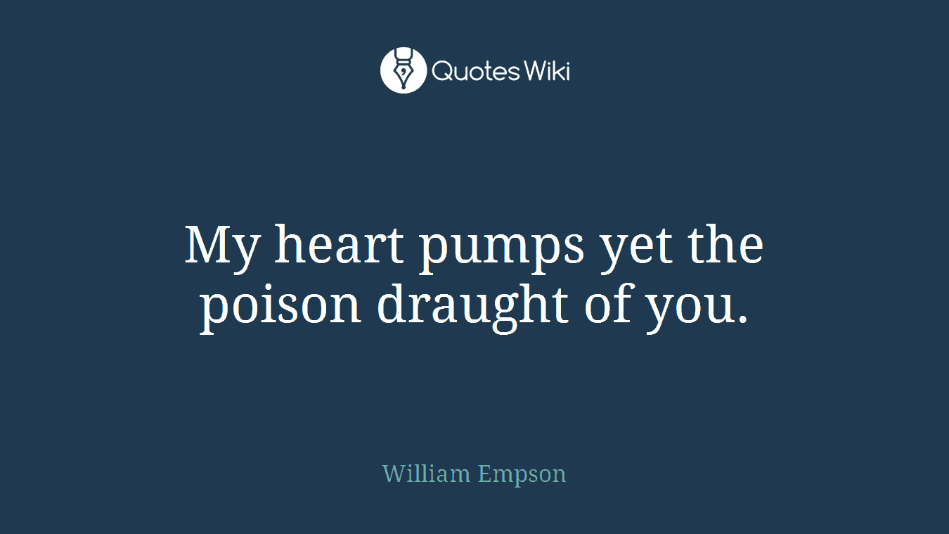 My heart pumps yet the poison draught of you.