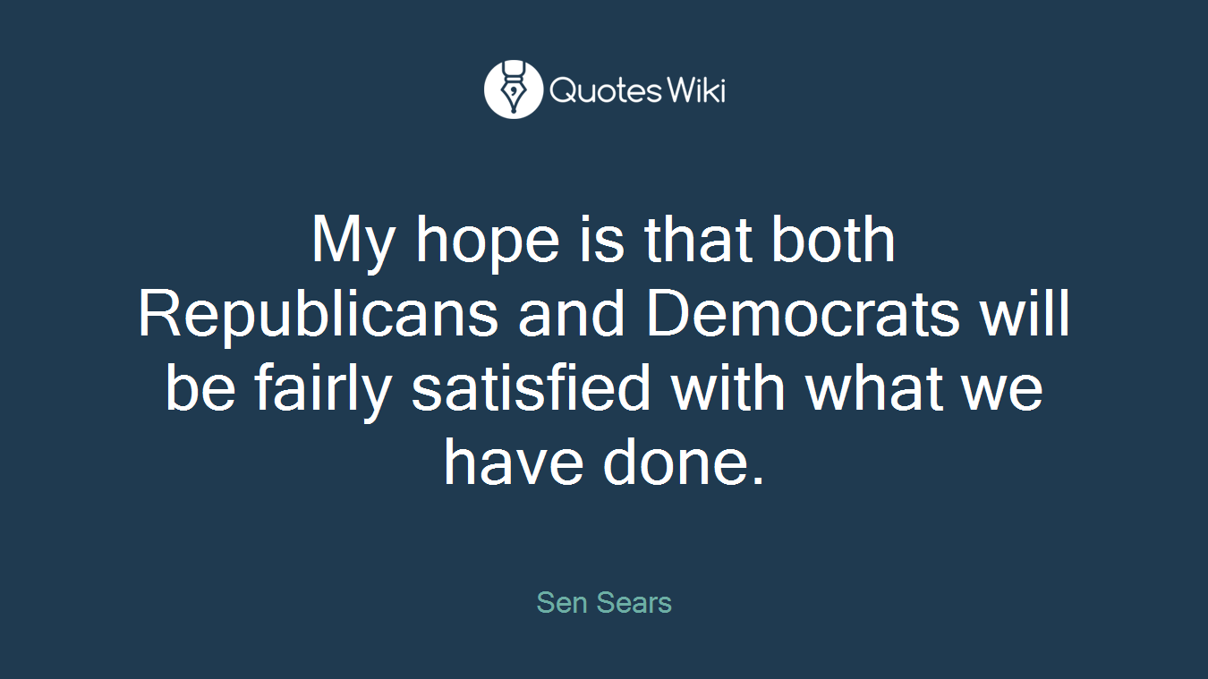 My hope is that both Republicans and Democrats will be fairly satisfied with what we have done.
