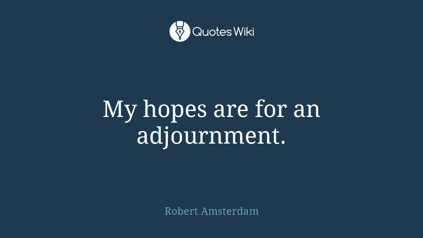 My hopes are for an adjournment.