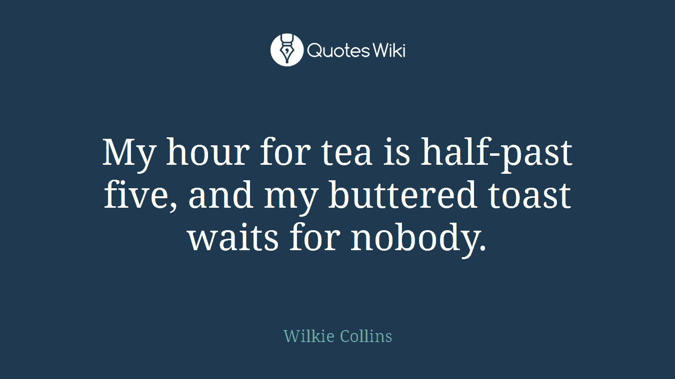 My hour for tea is half-past five, and my buttered toast waits for nobody.