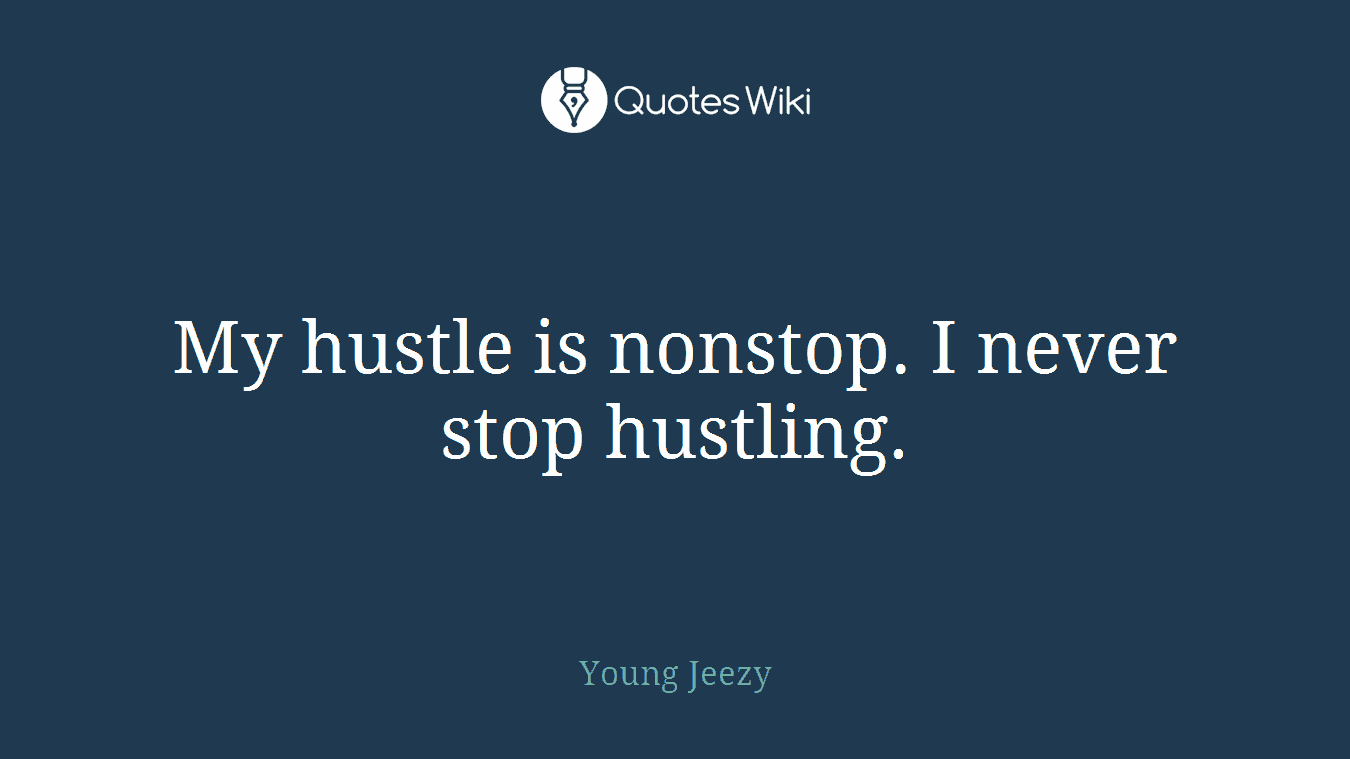 My hustle is nonstop. I never stop hustling.