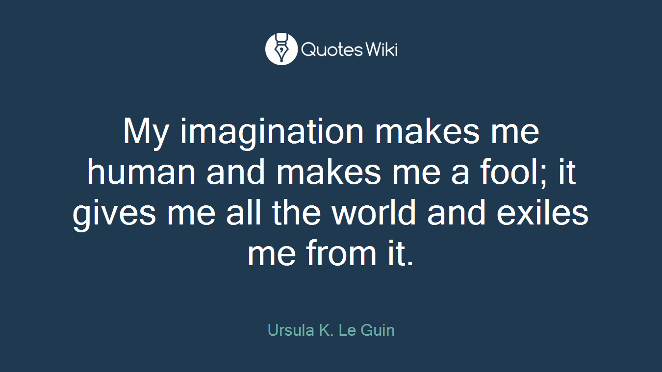 My imagination makes me human and makes me a fool; it gives me all the world and exiles me from it.