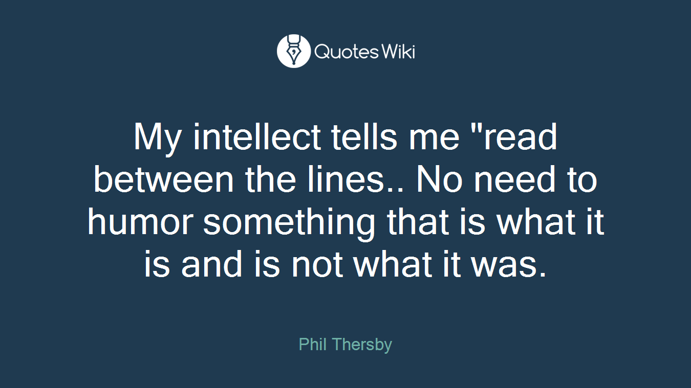 My intellect tells me "read between the lines.. No need to humor something that is what it is and is not what it was.
