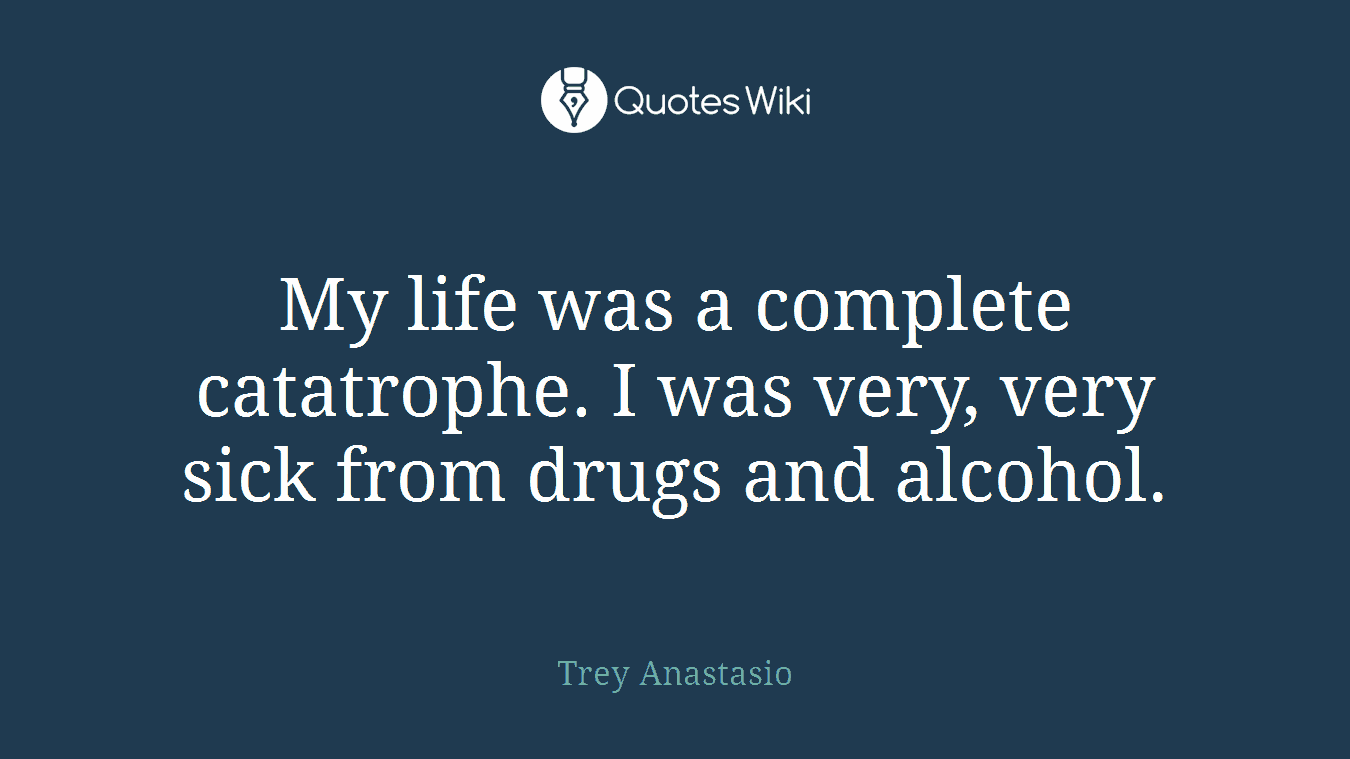 My life was a complete catatrophe. I was very, very sick from drugs and alcohol.
