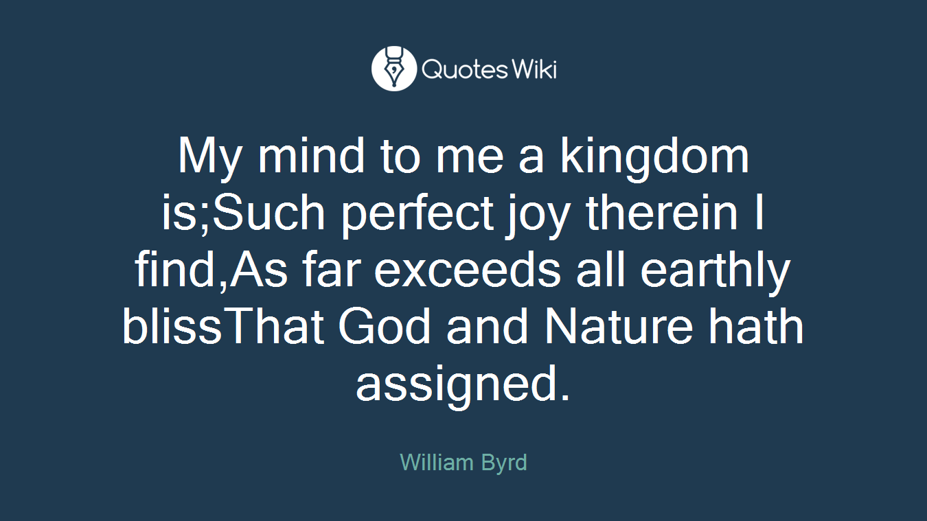 My mind to me a kingdom is;Such perfect joy therein I find,As far exceeds all earthly blissThat God and Nature hath assigned.