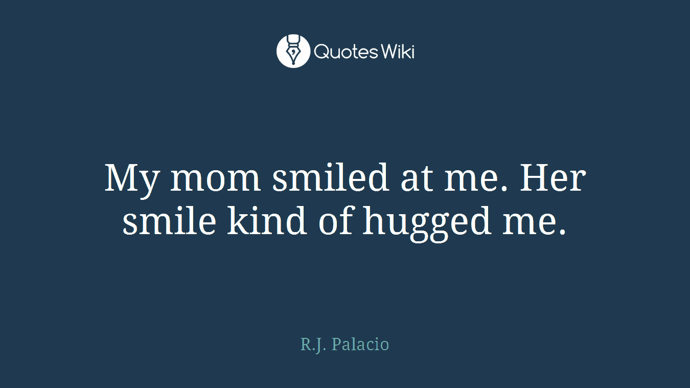 My mom smiled at me. Her smile kind of hugged me.