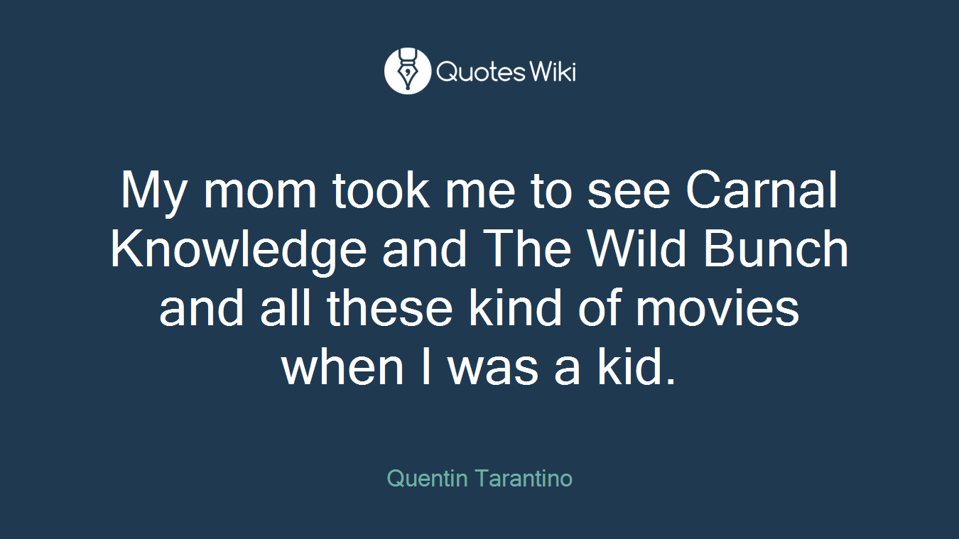 My mom took me to see Carnal Knowledge and The Wild Bunch and all these kind of movies when I was a kid.