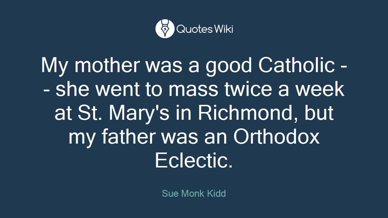 My mother was a good Catholic -- she went to mass twice a week at St. Mary's in Richmond, but my father was an Orthodox Eclectic.