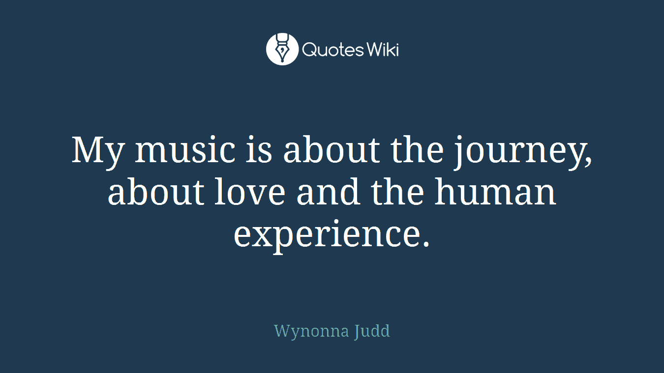 My music is about the journey, about love and the human experience.