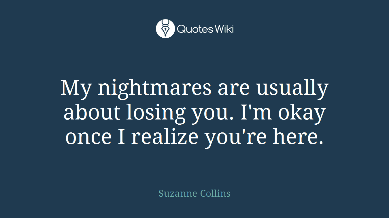 My nightmares are usually about losing you. I'm okay once I realize you're here.