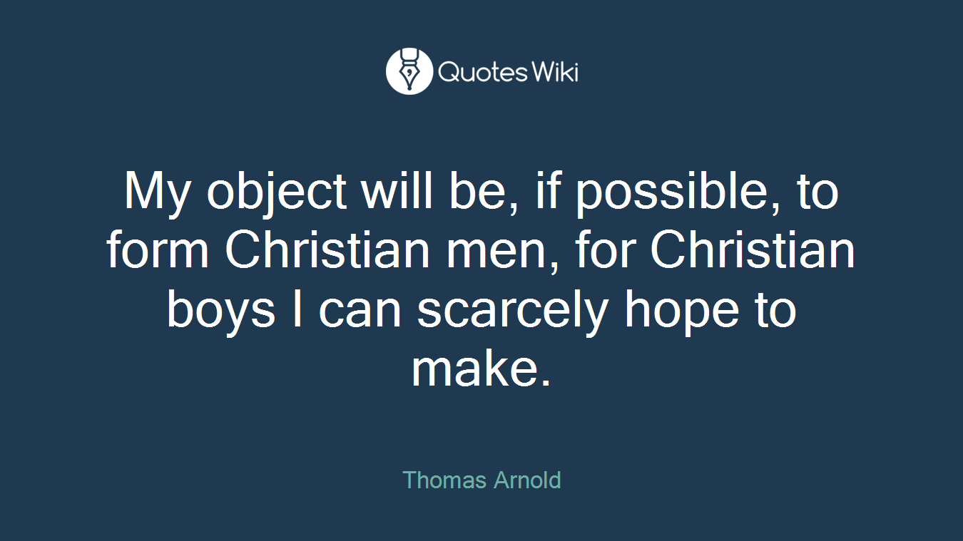 My object will be, if possible, to form Christian men, for Christian boys I can scarcely hope to make.