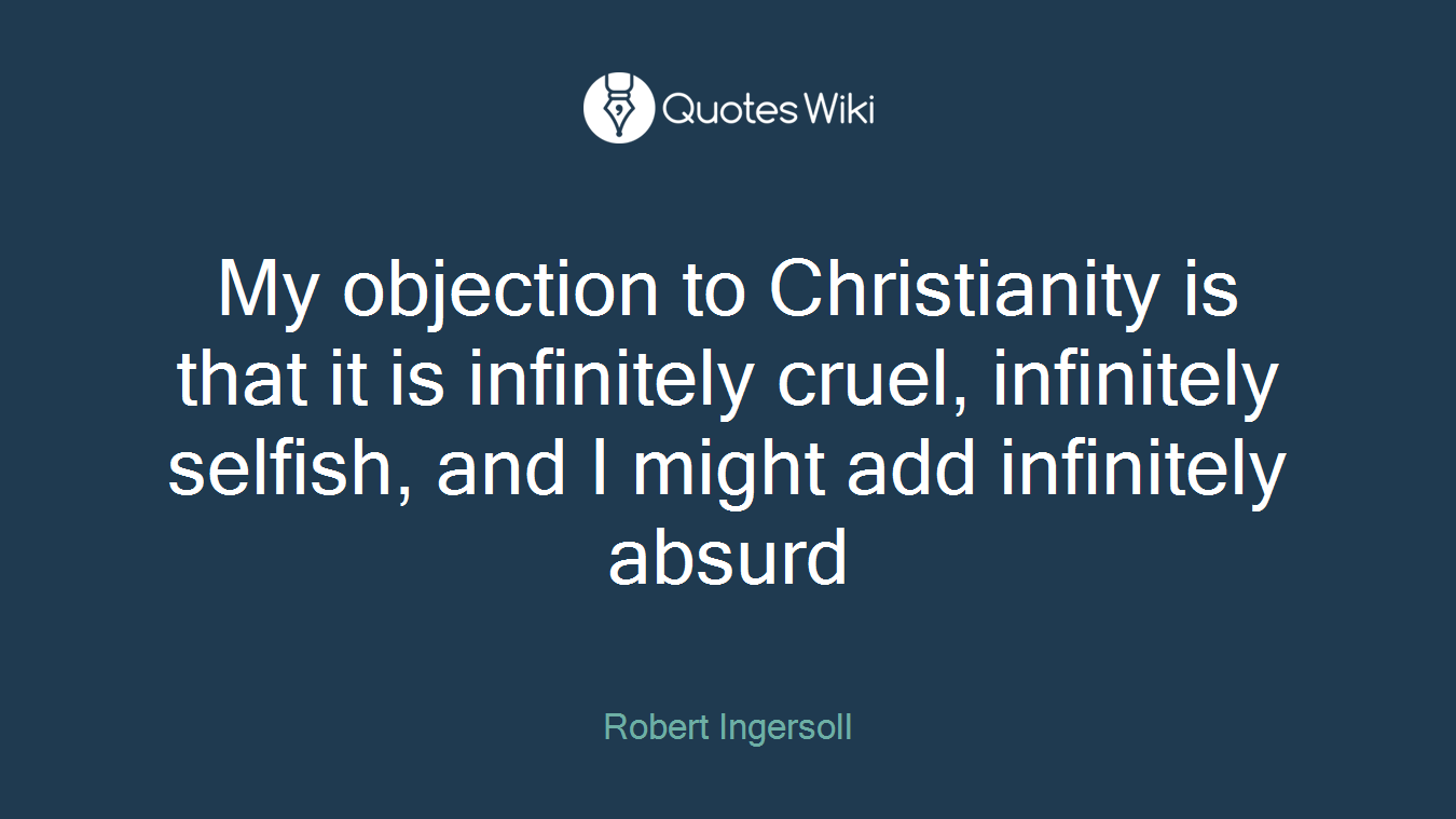 My objection to Christianity is that it is infinitely cruel, infinitely selfish, and I might add infinitely absurd