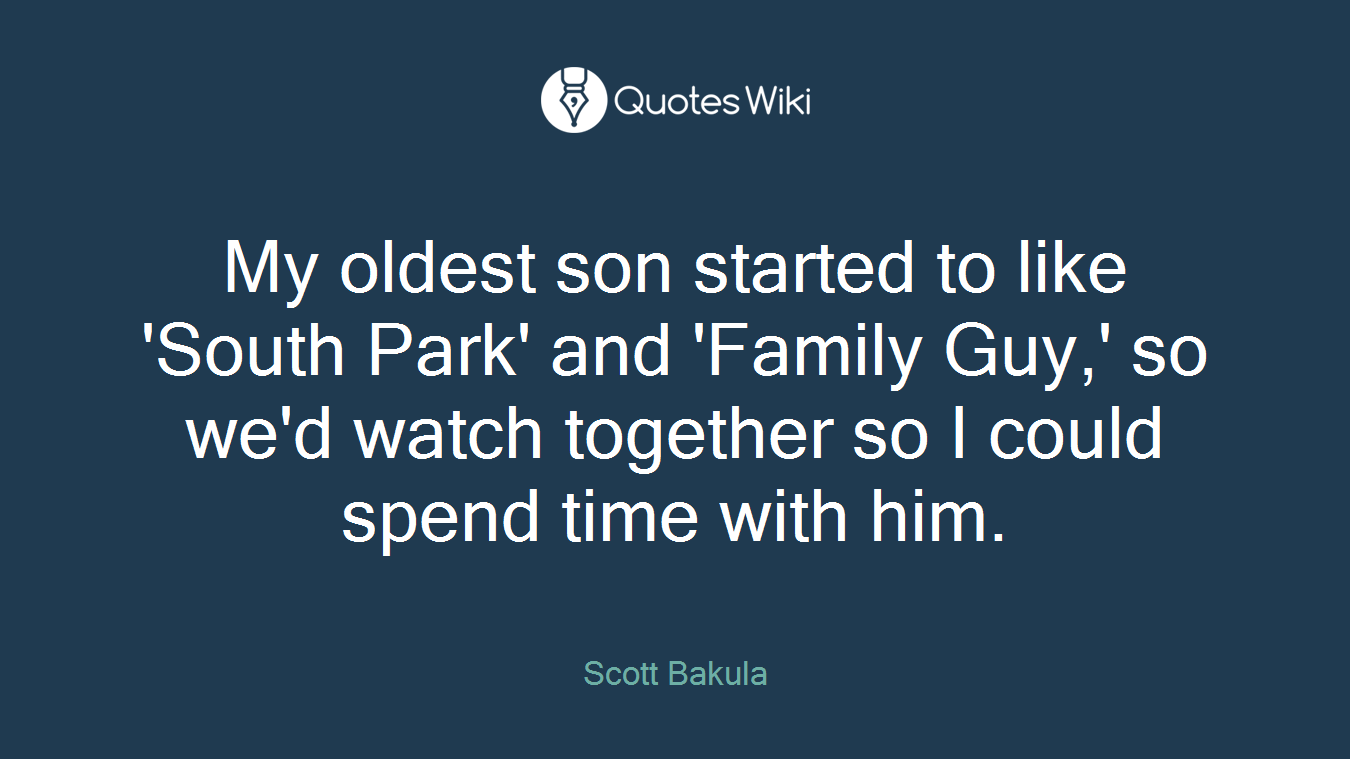 My oldest son started to like 'South Park' and 'Family Guy,' so we'd watch together so I could spend time with him.