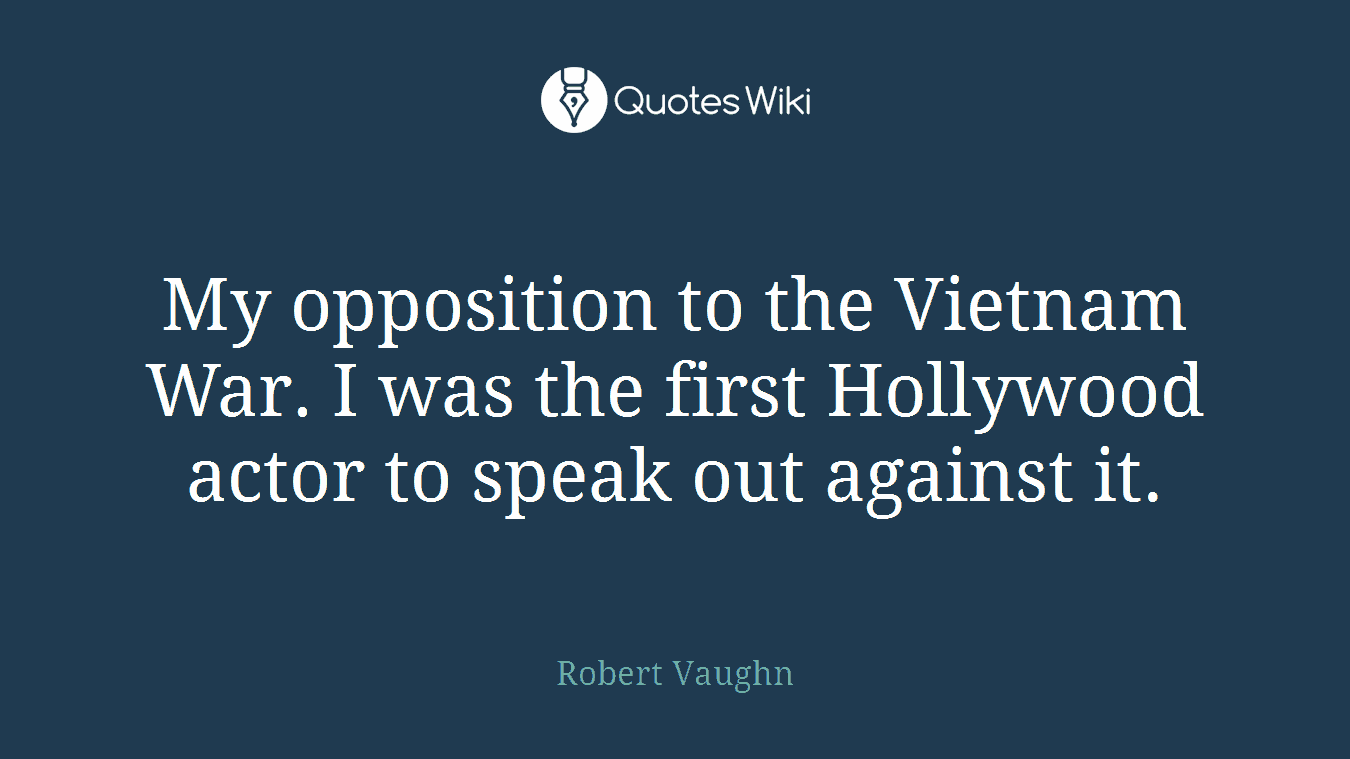 My opposition to the Vietnam War. I was the first Hollywood actor to speak out against it.