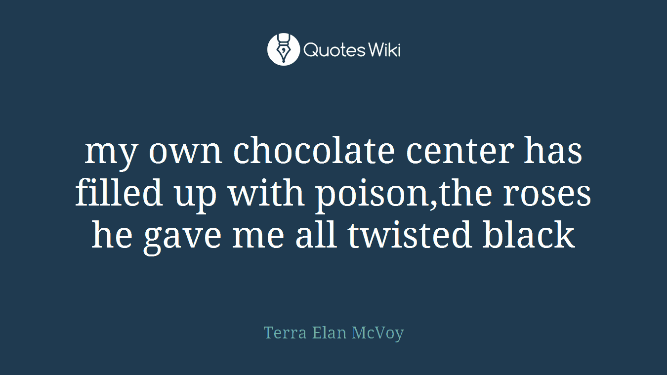my own chocolate center has filled up with poison,the roses he gave me all twisted black